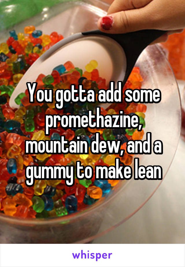 You gotta add some promethazine, mountain dew, and a gummy to make lean