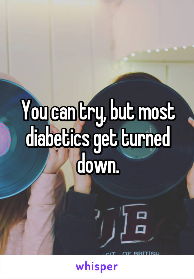 You can try, but most diabetics get turned down.