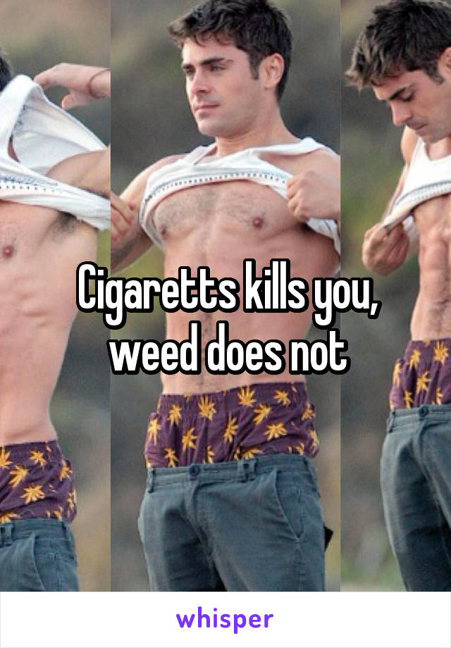 Cigaretts kills you, weed does not