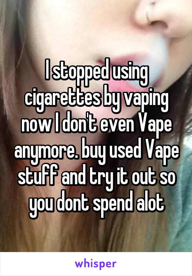 I stopped using cigarettes by vaping now I don't even Vape anymore. buy used Vape stuff and try it out so you dont spend alot