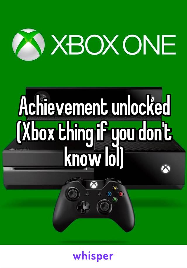 Achievement unlocked (Xbox thing if you don't know lol)