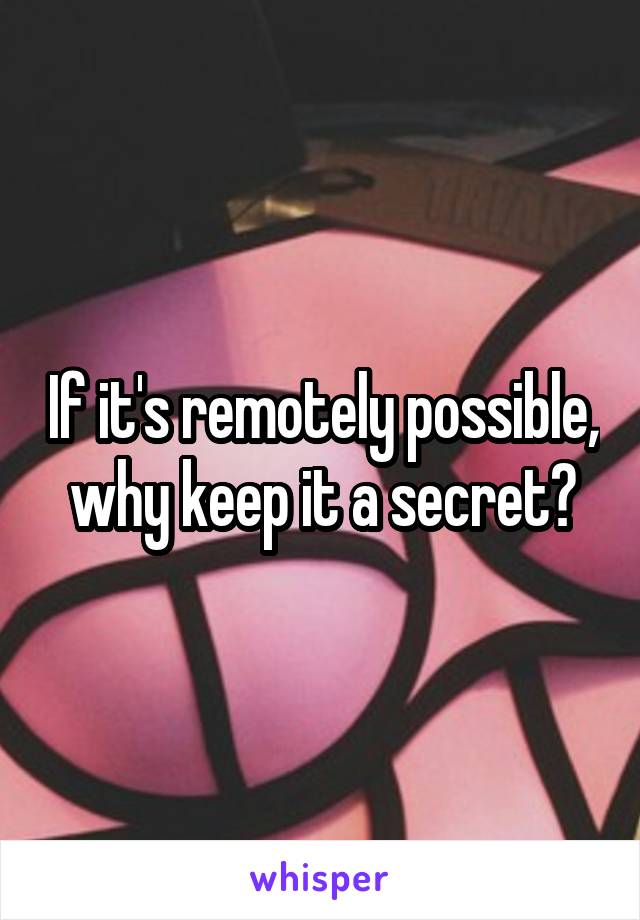 If it's remotely possible, why keep it a secret?