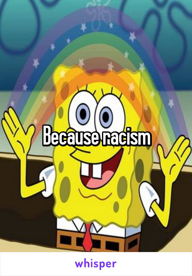 Because racism