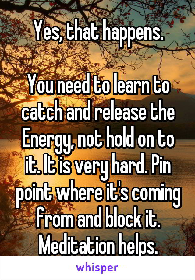 Yes, that happens.

You need to learn to catch and release the Energy, not hold on to it. It is very hard. Pin point where it's coming from and block it. Meditation helps.