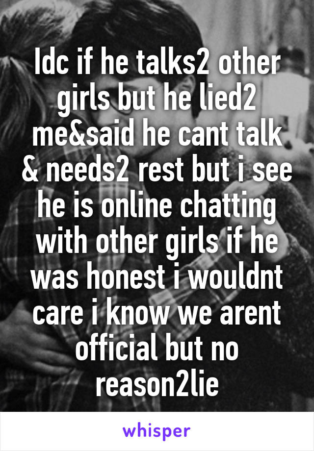 Idc if he talks2 other girls but he lied2 me&said he cant talk & needs2 rest but i see he is online chatting with other girls if he was honest i wouldnt care i know we arent official but no reason2lie