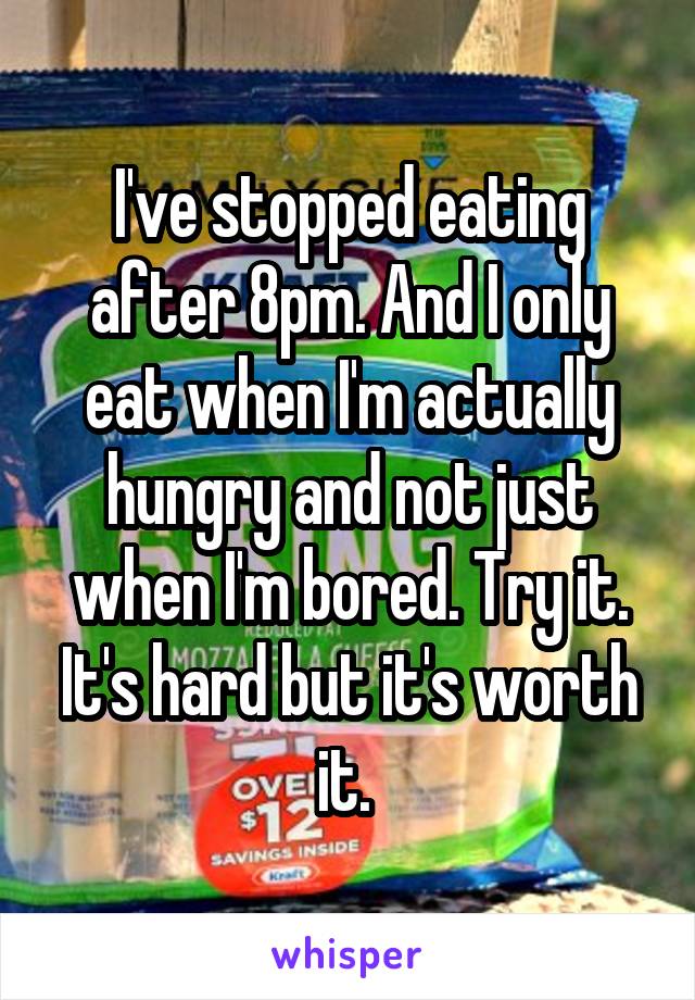 I've stopped eating after 8pm. And I only eat when I'm actually hungry and not just when I'm bored. Try it. It's hard but it's worth it. 