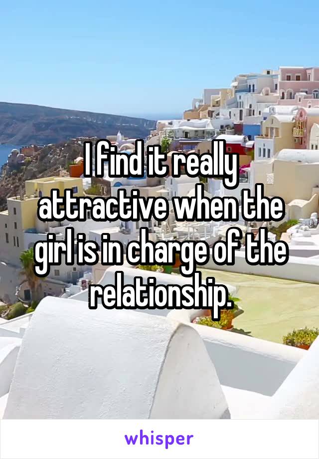 I find it really attractive when the girl is in charge of the relationship.