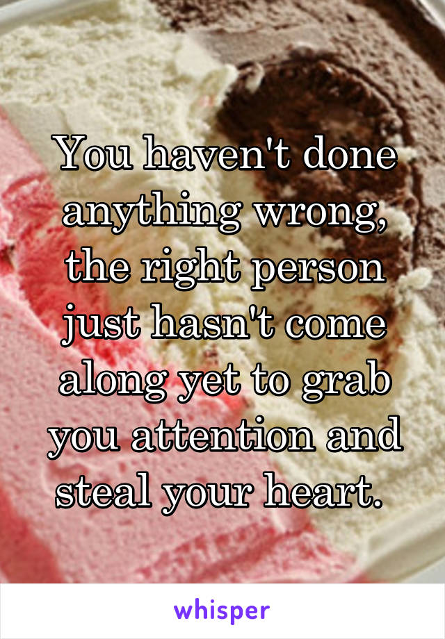 You haven't done anything wrong, the right person just hasn't come along yet to grab you attention and steal your heart. 