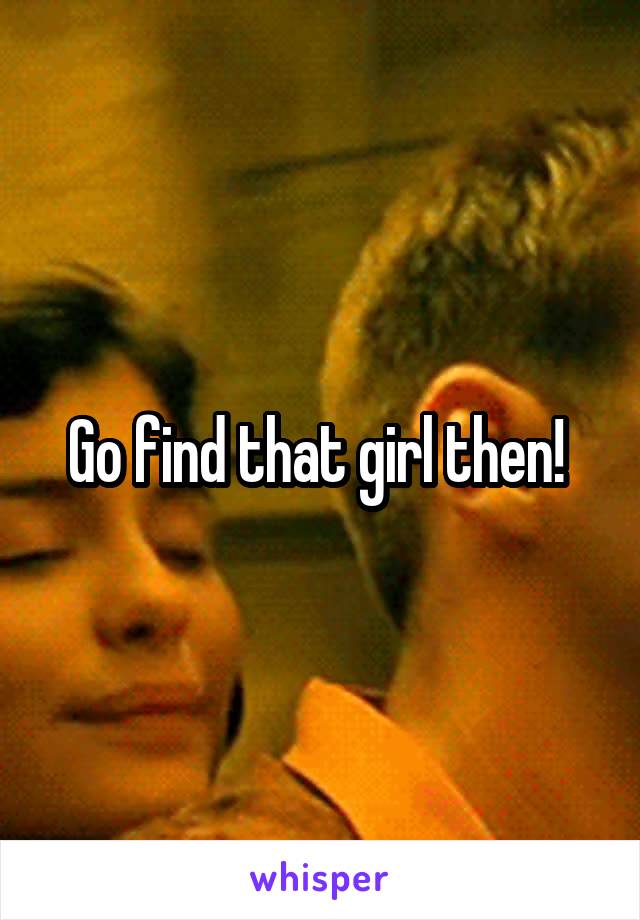 Go find that girl then! 