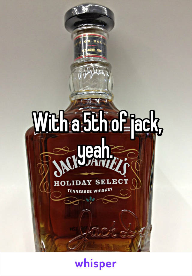 With a 5th of jack, yeah. 