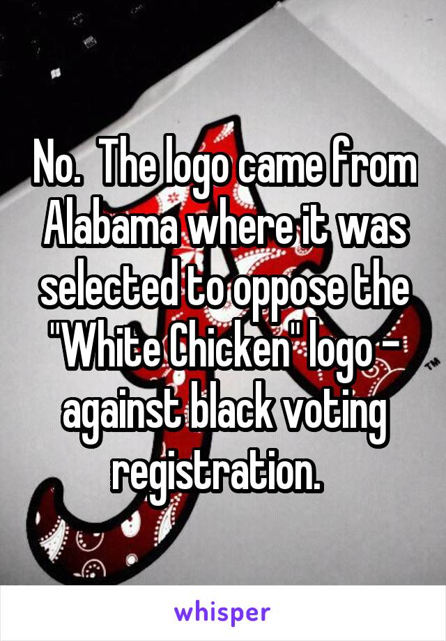 No.  The logo came from Alabama where it was selected to oppose the "White Chicken" logo - against black voting registration.  