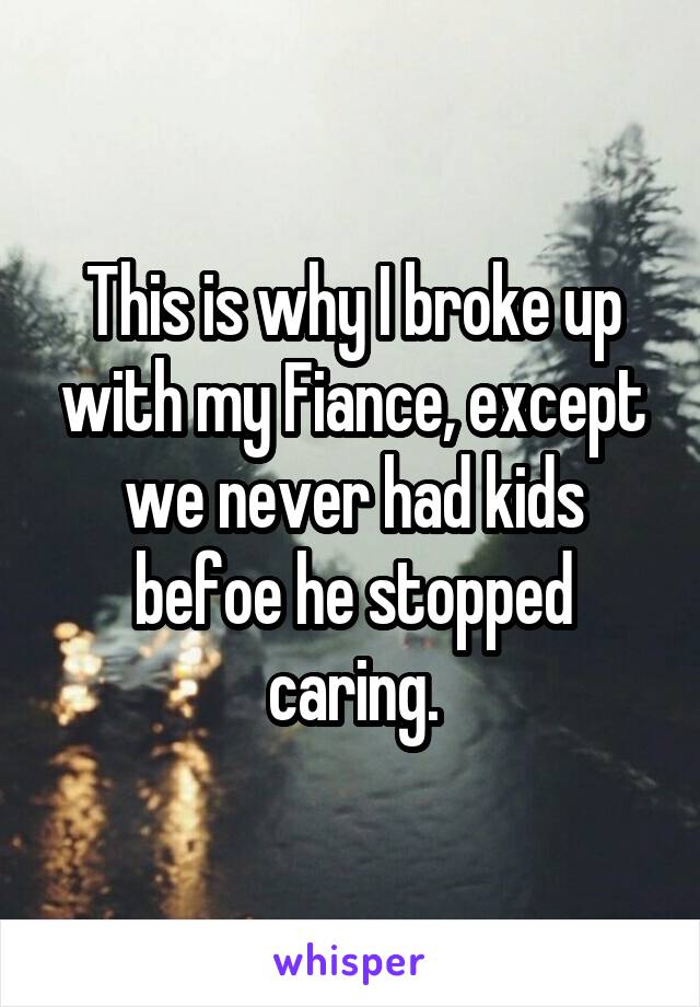 This is why I broke up with my Fiance, except we never had kids befoe he stopped caring.