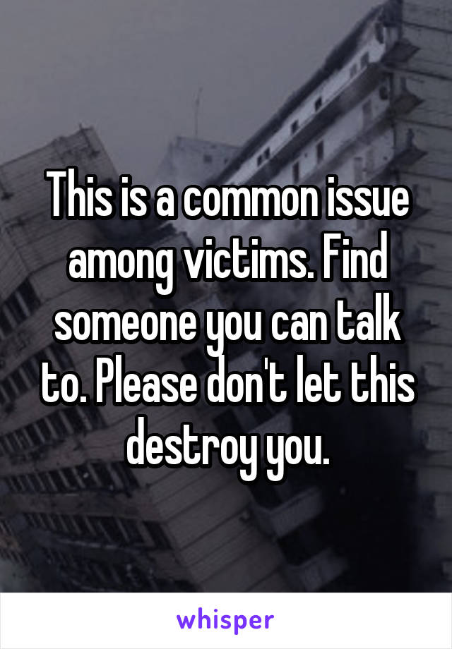 This is a common issue among victims. Find someone you can talk to. Please don't let this destroy you.