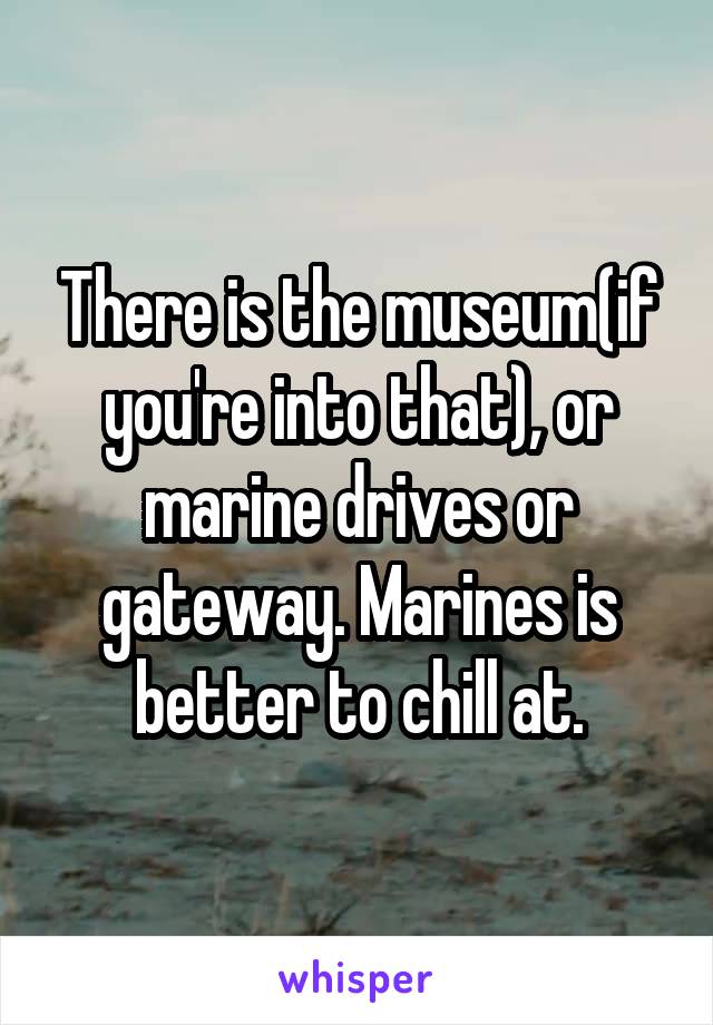 There is the museum(if you're into that), or marine drives or gateway. Marines is better to chill at.