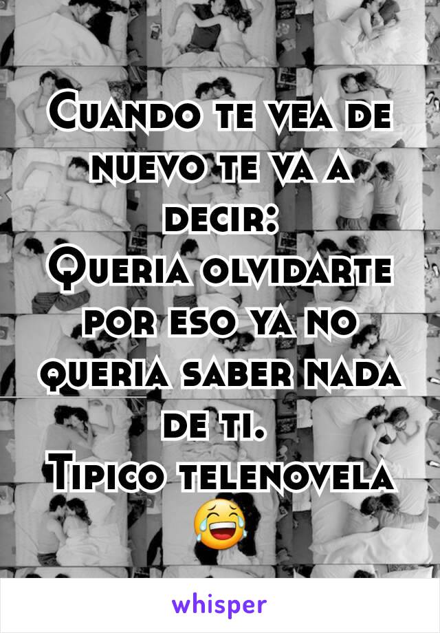 Cuando te vea de nuevo te va a decir:
Queria olvidarte por eso ya no queria saber nada de ti. 
Tipico telenovela 😂