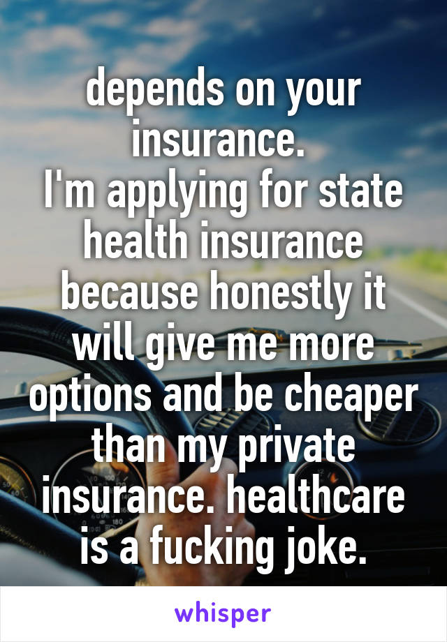 depends on your insurance. 
I'm applying for state health insurance because honestly it will give me more options and be cheaper than my private insurance. healthcare is a fucking joke.