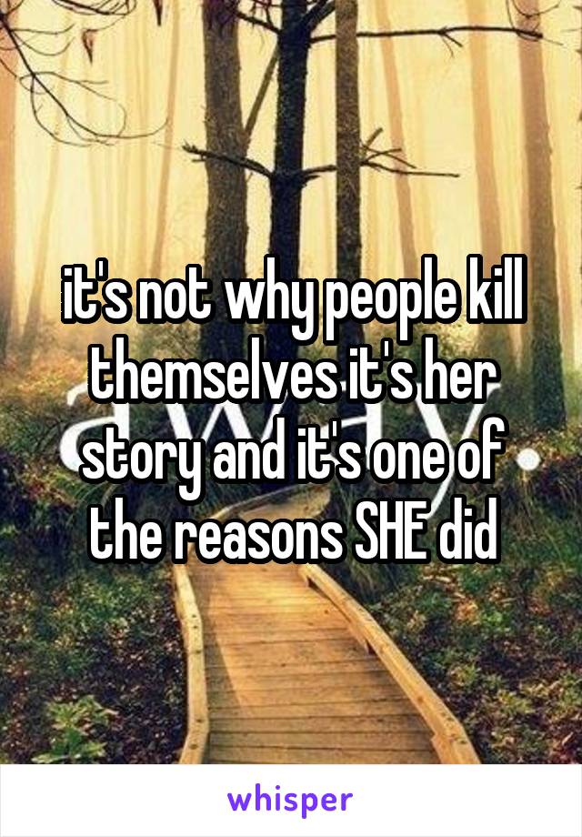 it's not why people kill themselves it's her story and it's one of the reasons SHE did