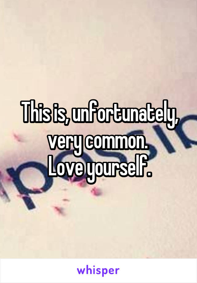 This is, unfortunately, very common. 
Love yourself.