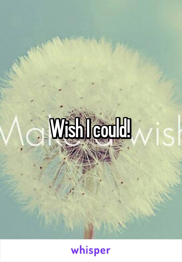 Wish I could! 