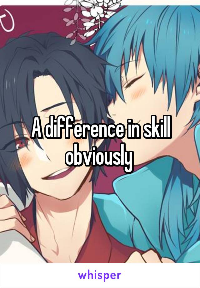 A difference in skill obviously 