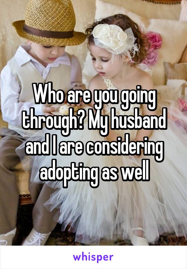 Who are you going through? My husband and I are considering adopting as well