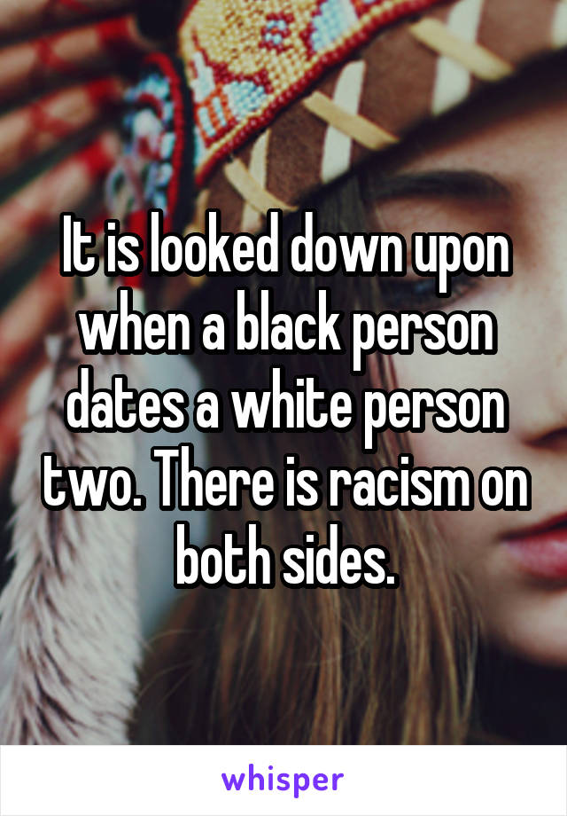 It is looked down upon when a black person dates a white person two. There is racism on both sides.