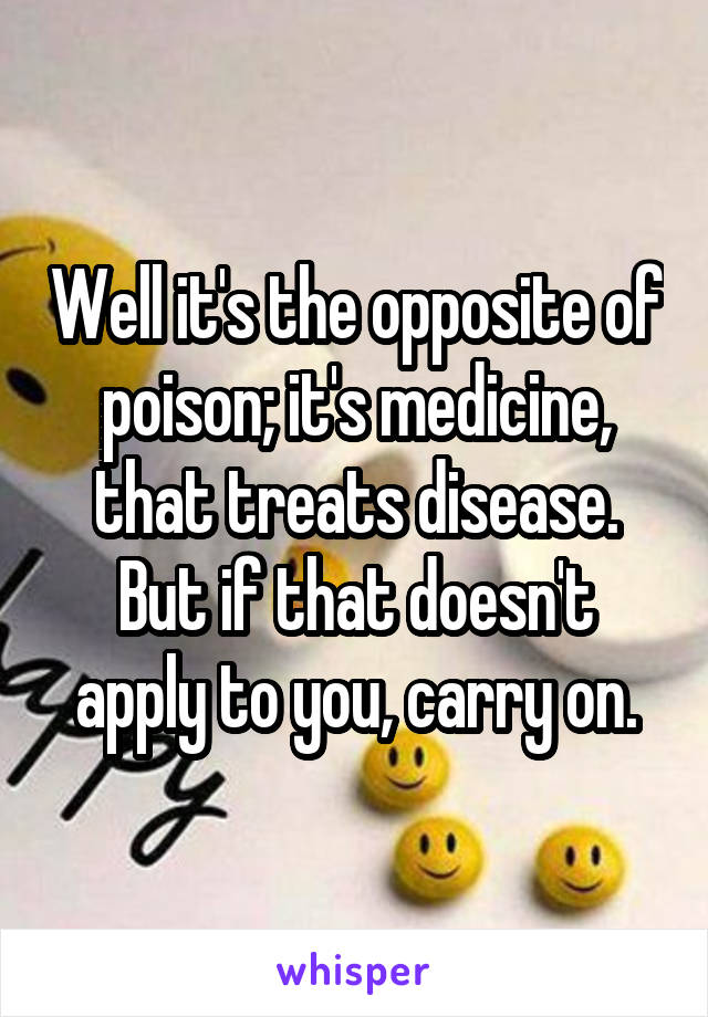 Well it's the opposite of poison; it's medicine, that treats disease. But if that doesn't apply to you, carry on.