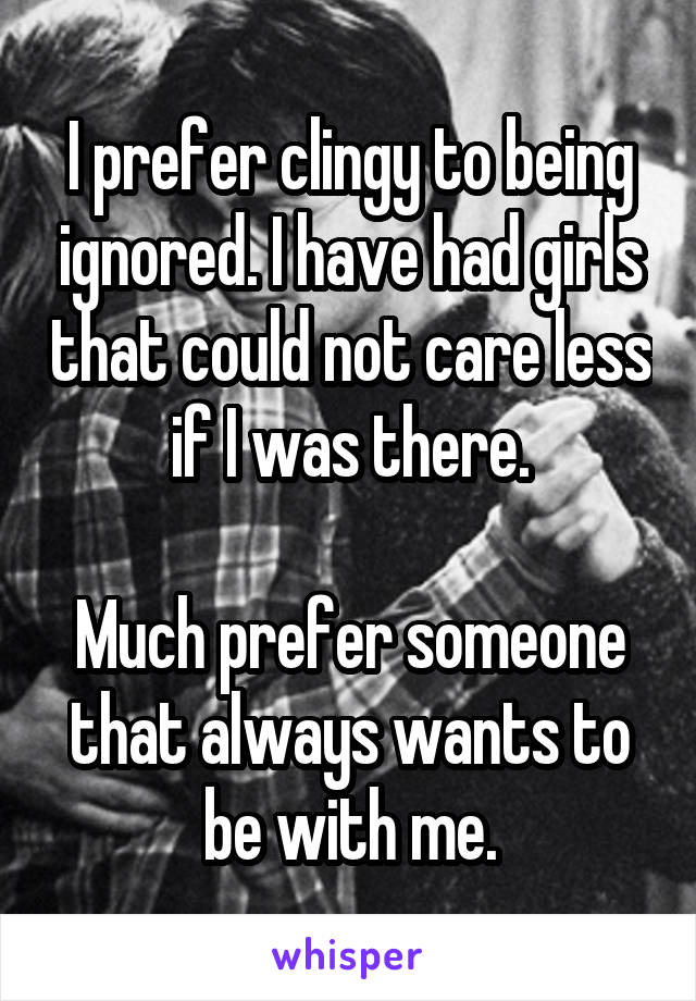 I prefer clingy to being ignored. I have had girls that could not care less if I was there.

Much prefer someone that always wants to be with me.