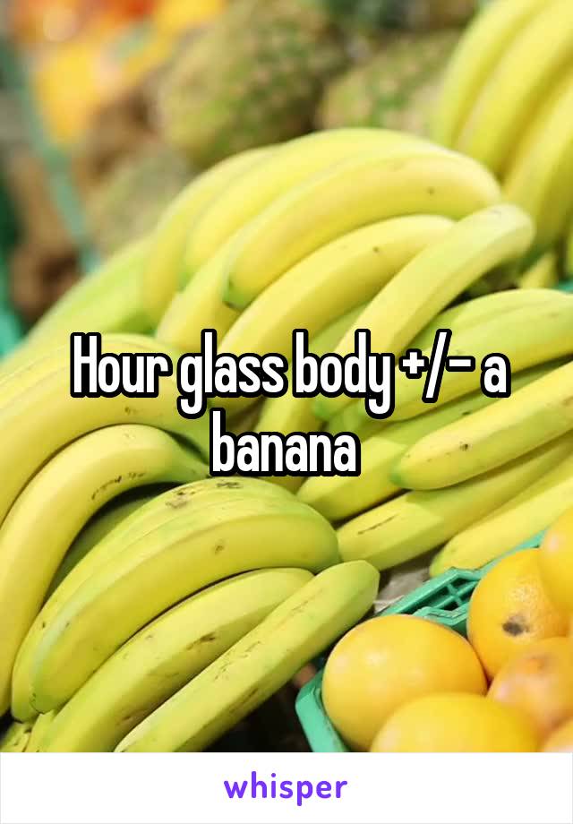 Hour glass body +/- a banana 