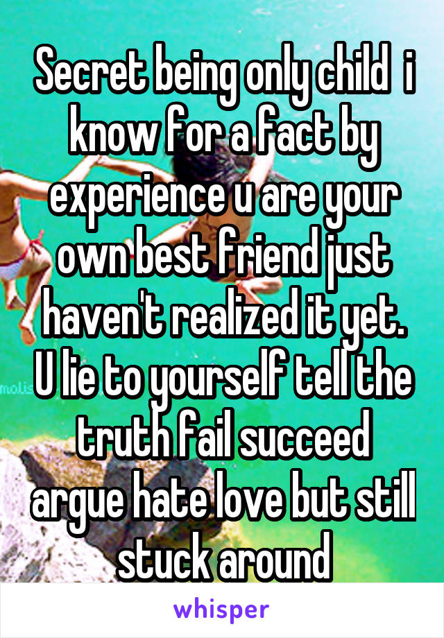 Secret being only child  i know for a fact by experience u are your own best friend just haven't realized it yet. U lie to yourself tell the truth fail succeed argue hate love but still stuck around