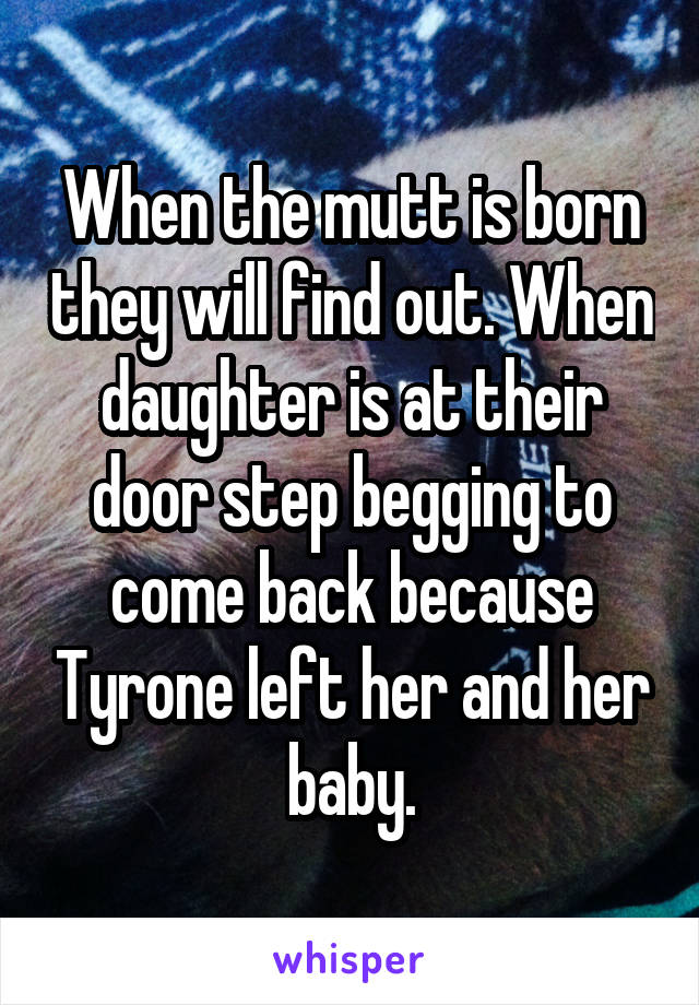 When the mutt is born they will find out. When daughter is at their door step begging to come back because Tyrone left her and her baby.