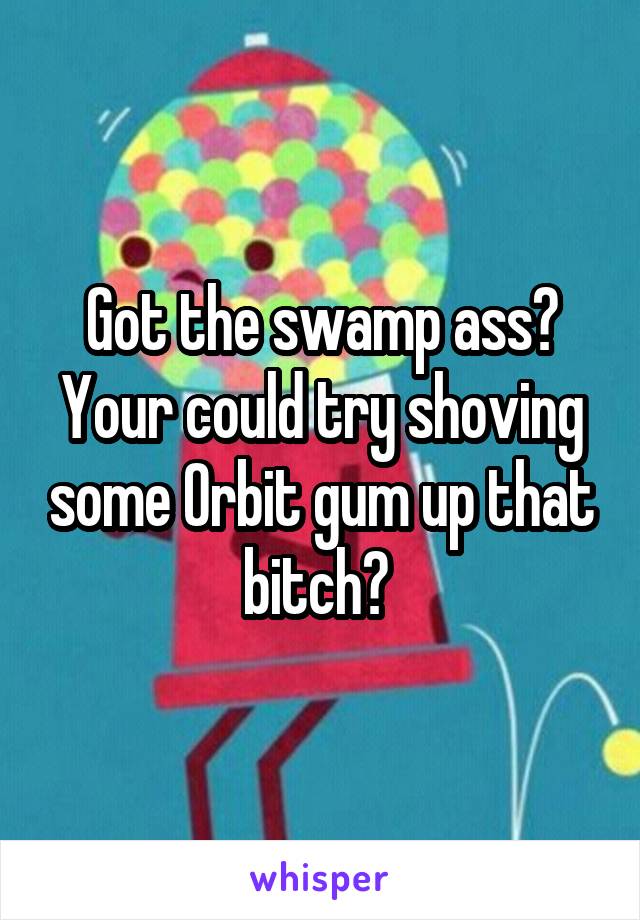 Got the swamp ass? Your could try shoving some Orbit gum up that bitch? 