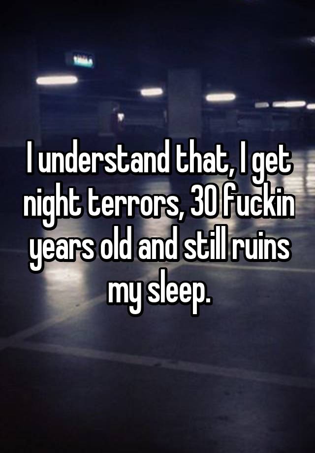 i-understand-that-i-get-night-terrors-30-fuckin-years-old-and-still