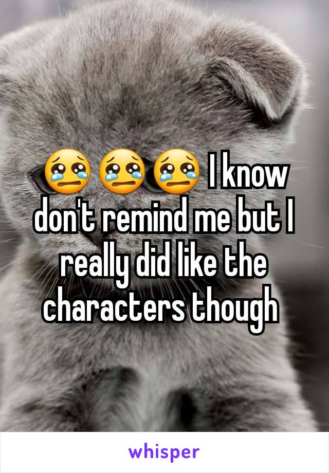 😢😢😢 I know don't remind me but I really did like the characters though 