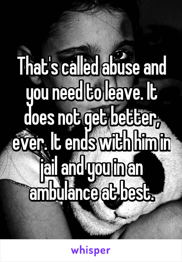 That's called abuse and you need to leave. It does not get better, ever. It ends with him in jail and you in an ambulance at best.