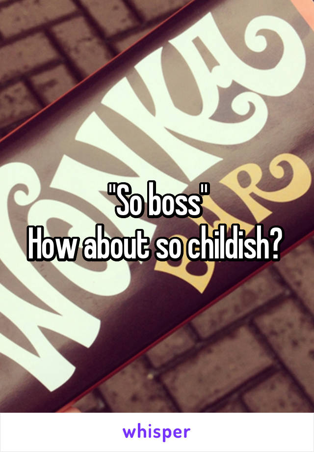 "So boss"
How about so childish? 