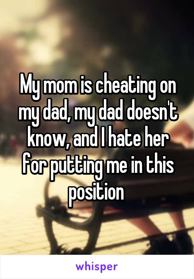 My mom is cheating on my dad, my dad doesn't know, and I hate her for putting me in this position 
