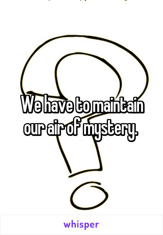 We have to maintain our air of mystery. 