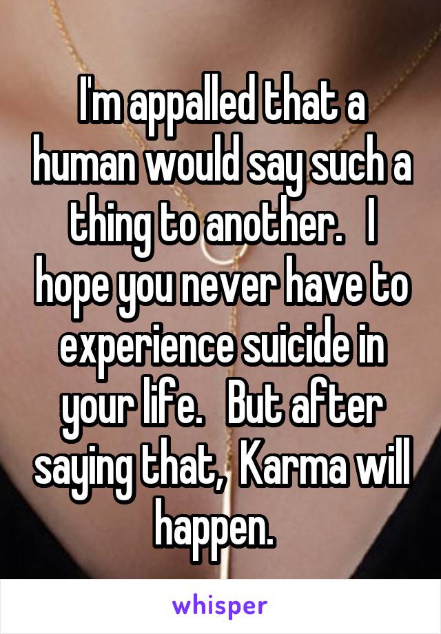 I'm appalled that a human would say such a thing to another.   I hope you never have to experience suicide in your life.   But after saying that,  Karma will happen.  