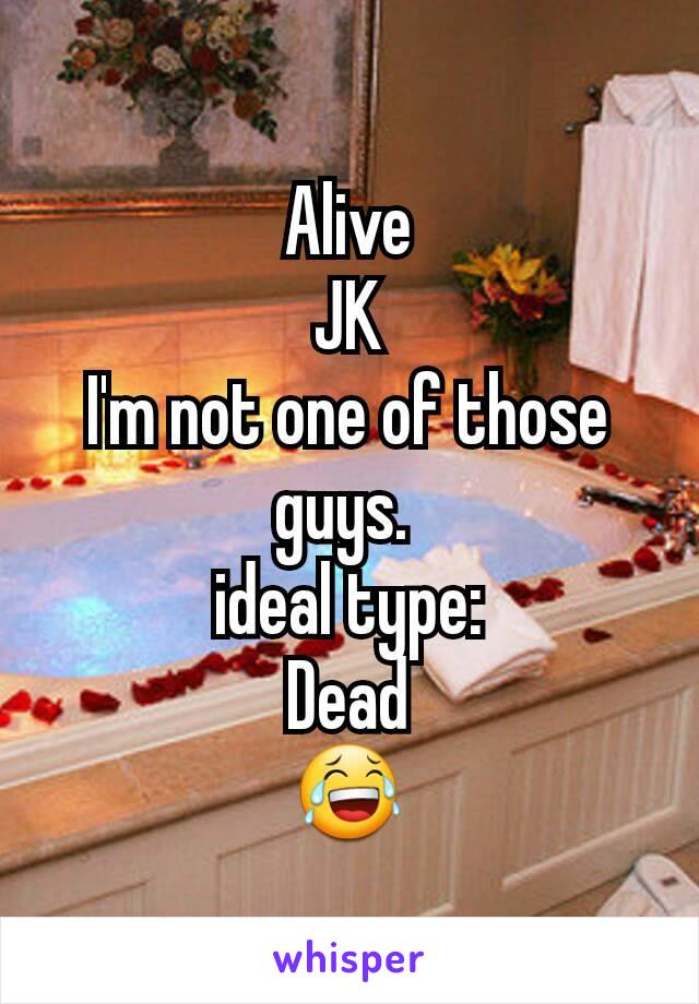 Alive
JK
I'm not one of those guys. 
ideal type:
Dead
😂