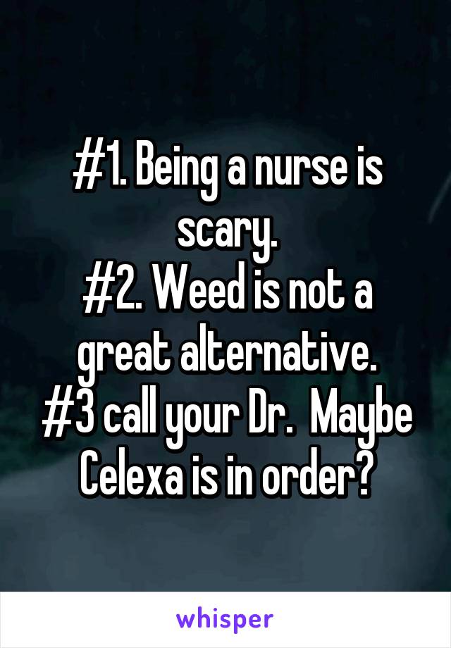 #1. Being a nurse is scary.
#2. Weed is not a great alternative.
#3 call your Dr.  Maybe Celexa is in order?