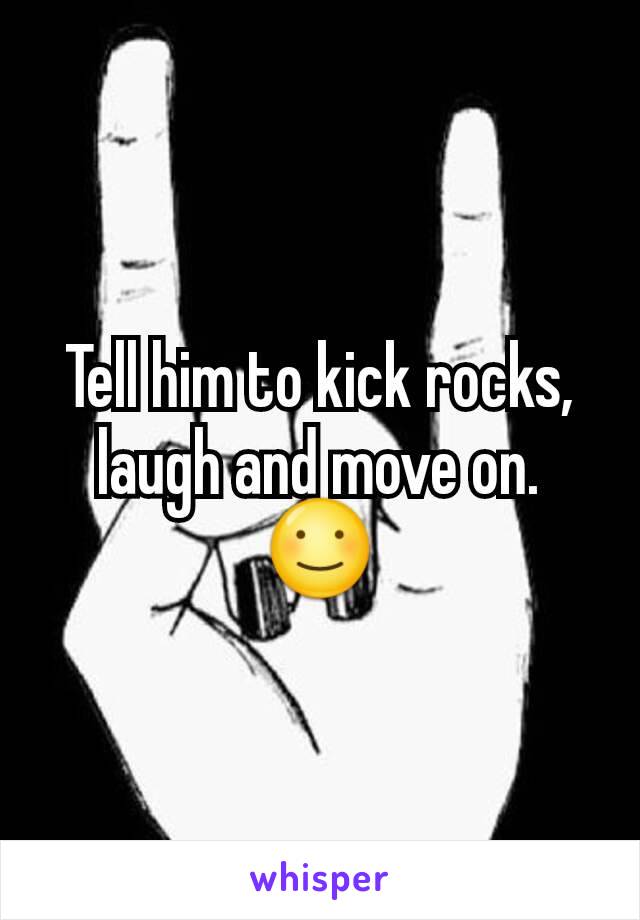 Tell him to kick rocks, laugh and move on. ☺