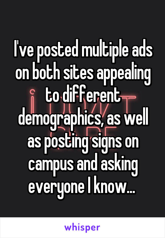 I've posted multiple ads on both sites appealing to different demographics, as well as posting signs on campus and asking everyone I know... 