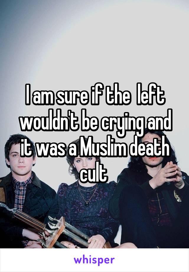 I am sure if the  left wouldn't be crying and it was a Muslim death cult 