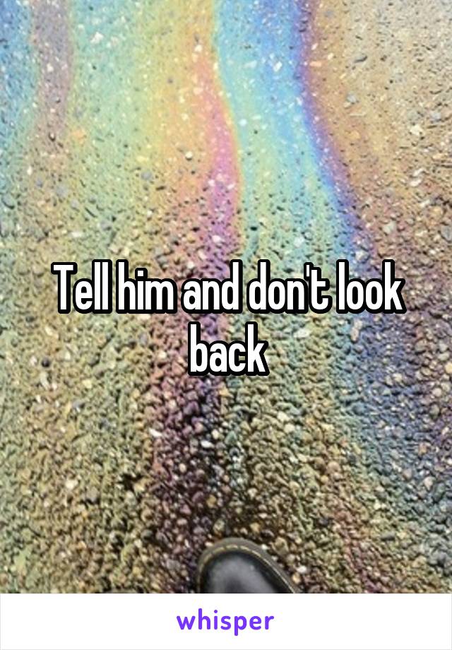 Tell him and don't look back