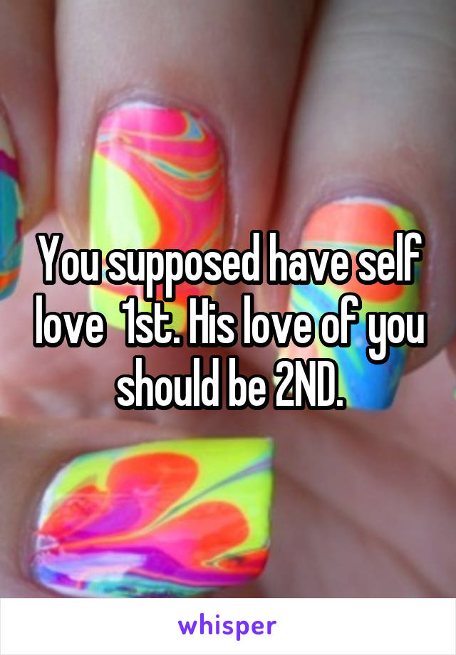 You supposed have self love  1st. His love of you should be 2ND.