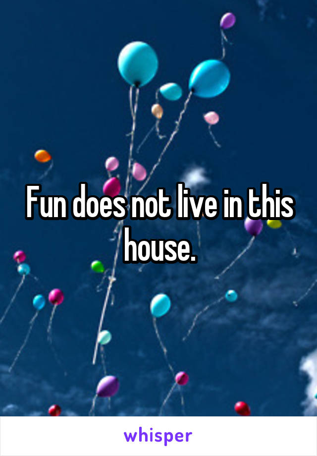 Fun does not live in this house.