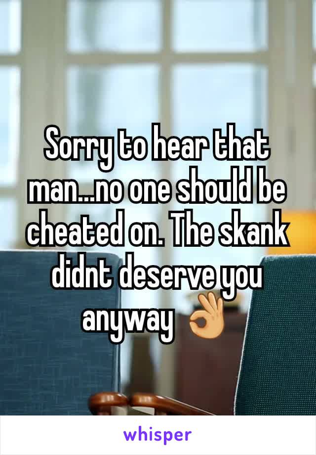 Sorry to hear that man...no one should be cheated on. The skank didnt deserve you anyway 👌