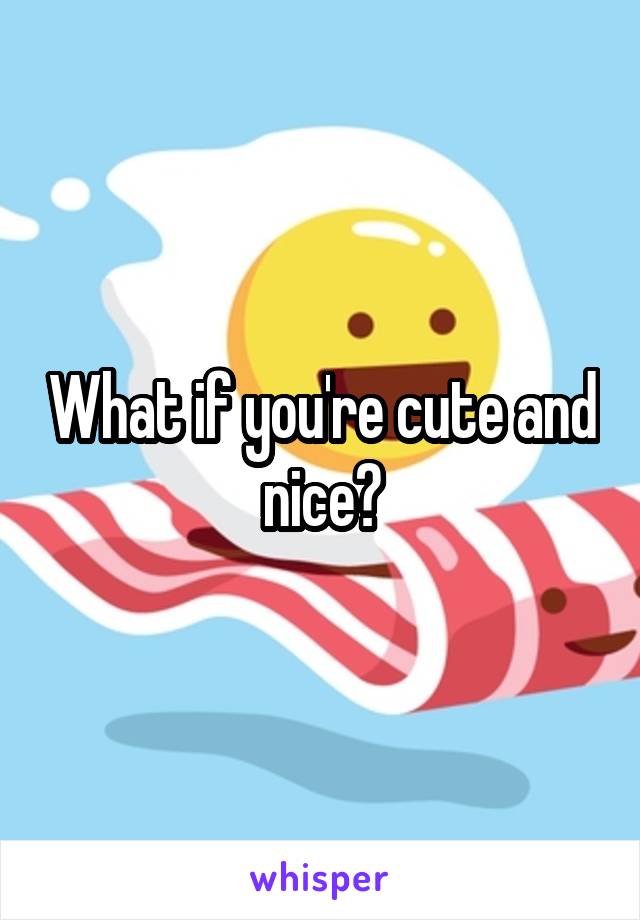 What if you're cute and nice?