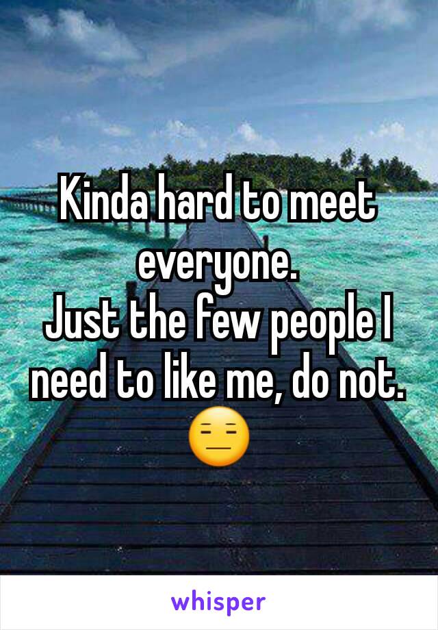 Kinda hard to meet everyone.
Just the few people I need to like me, do not. 😑